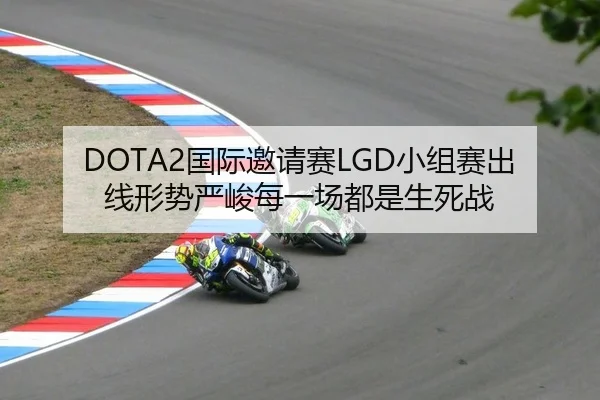 DOTA2国际邀请赛LGD小组赛出线形势严峻每一场都是生死战